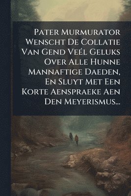 bokomslag Pater Murmurator Wenscht De Collatie Van Gend VeÃ(c)l Geluks Over Alle Hunne Mannaftige Daeden, En Sluyt Met Een Korte Aenspraeke Aen Den Meyerismus...