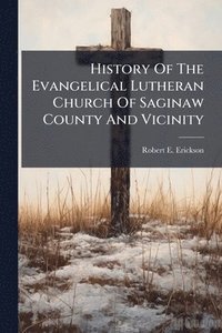 bokomslag History Of The Evangelical Lutheran Church Of Saginaw County And Vicinity