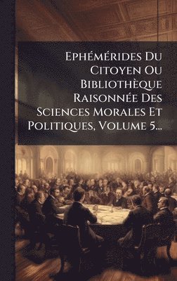 bokomslag EphÃ(c)mÃ(c)rides Du Citoyen Ou Bibliothèque RaisonnÃ(c)e Des Sciences Morales Et Politiques, Volume 5...