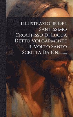 Anonymous - Illustrazione Del Santissimo Crocifisso Di Lucca Detto Volgarmente Il Volto Santo Scritta Da Nn. ......., Inbunden
