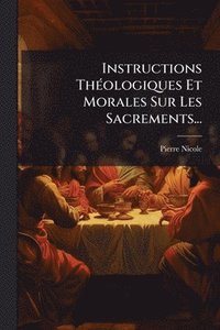 bokomslag Instructions ThÃ(c)ologiques Et Morales Sur Les Sacrements...