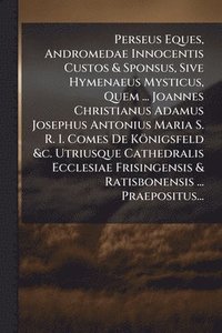 bokomslag Perseus Eques, Andromedae Innocentis Custos & Sponsus, Sive Hymenaeus Mysticus, Quem ... Joannes Christianus Adamus Josephus Antonius Maria S. R. I. Comes De Königsfeld &c. Utriusque Cathedralis Ec...