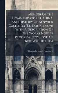 bokomslag Memoir Of The Commendatore Canina, And History Of Alnwick Castle (by T.l. Donaldson) With A Description Of The Works Now In Progress. (roy. Inst. Of Brit. Architects)