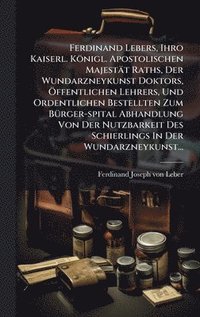 bokomslag Ferdinand Lebers, Ihro Kaiserl. KÃ¶nigl. Apostolischen MajestÃ¿t Raths, Der Wundarzneykunst Doktors, Ã¿ffentlichen Lehrers, Und Ordentlichen Bestellte