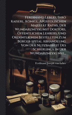 bokomslag Ferdinand Lebers, Ihro Kaiserl. KÃ¶nigl. Apostolischen MajestÃ¿t Raths, Der Wundarzneykunst Doktors, Ã¿ffentlichen Lehrers, Und Ordentlichen Bestellte