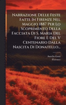 Aurelio Gotti, Florence (Italy) - Narrazione Delle Feste Fatte In Firenze Nel Maggio 1887 Per Lo Scoprimento Della Facciata Di S. Maria Del Fiore E Del V Centenario Dalla Nascita Di Donatello..., Inbunden