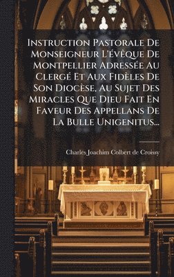 Instruction Pastorale De Monseigneur L'Ã(c)vÃaque De Montpellier AdressÃ(c)e Au ClergÃ(c) Et Aux Fidèles De Son Diocèse, Au Sujet Des Miracles Que Dieu Fait En Faveur Des Appellans De La Bulle Unigenitus..., Inbunden