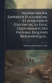 bokomslag Maximilien Ier, Empereur D'allemagne, Et Marguerite D'autriche, Sa Fille, Gouvernante Des Pays-bas, Esquisses Biographiques...