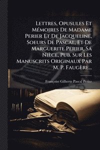 bokomslag Lettres, Opusules Et MÃ(c)moires De Madame Perier Et De Jacqueline, Soeurs De Pascal, Et De Marguerite Perier, Sa Nièce, Pub. Sur Les Manuscrits Originaux Par M. P. Faugère...