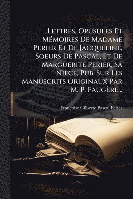 bokomslag Lettres, Opusules Et MÃ(c)moires De Madame Perier Et De Jacqueline, Soeurs De Pascal, Et De Marguerite Perier, Sa Nièce, Pub. Sur Les Manuscrits Originaux Par M. P. Faugère...