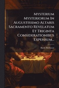 bokomslag Mysterium Mysteriorum In Augustissimo Altaris Sacramento Revelatum Et Triginta Considerationibus Expensum...