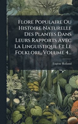 Eugène Rolland, EugÃ¨ne Rolland - Flore Populaire Ou Histoire Naturelle Des Plantes Dans Leurs Rapports Avec La Linguistique Et Le Folklore, Volume 4..., Inbunden