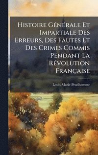 bokomslag Histoire GÃ(c)nÃ(c)rale Et Impartiale Des Erreurs, Des Fautes Et Des Crimes Commis Pendant La RÃ(c)volution Française