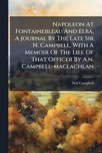 bokomslag Napoleon At Fontainebleau And Elba, A Journal By The Late Sir N. Campbell, With A Memoir Of The Life Of That Officer By A.n. Campbell-maclachlan