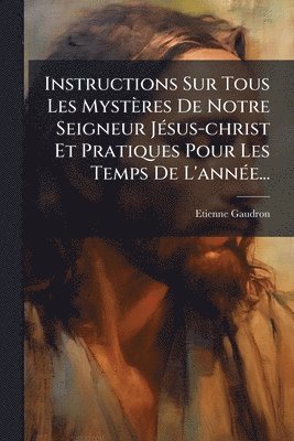 bokomslag Instructions Sur Tous Les Mystères De Notre Seigneur JÃ(c)sus-christ Et Pratiques Pour Les Temps De L'annÃ(c)e...