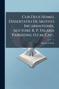 bokomslag Cur Deus Homo, Dissertatio De Motivo Incarnationis, Auctore R. P. Hilaris Parisiensi, O.f.m. Cap...
