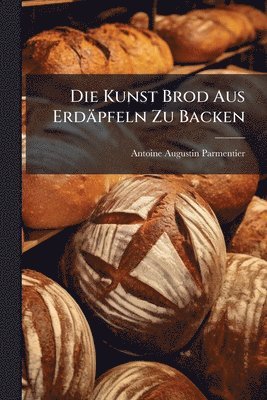 Antoine Augustin Parmentier - Die Kunst Brod Aus Erdäpfeln Zu Backen, Häftad