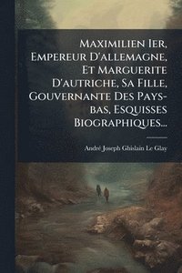 bokomslag Maximilien Ier, Empereur D'allemagne, Et Marguerite D'autriche, Sa Fille, Gouvernante Des Pays-bas, Esquisses Biographiques...