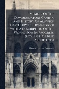 bokomslag Memoir Of The Commendatore Canina, And History Of Alnwick Castle (by T.l. Donaldson) With A Description Of The Works Now In Progress. (roy. Inst. Of B
