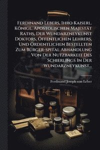 bokomslag Ferdinand Lebers, Ihro Kaiserl. Königl. Apostolischen Majestät Raths, Der Wundarzneykunst Doktors, Ã-ffentlichen Lehrers, Und Ordentlichen Bestellten