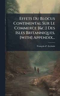 bokomslag Effets Du Blocus Continental Sur Le Commerce [&c.] Des Isles Britanniques. [with] Appendix...