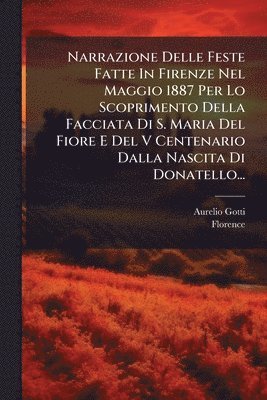Aurelio Gotti, Florence (Italy) - Narrazione Delle Feste Fatte In Firenze Nel Maggio 1887 Per Lo Scoprimento Della Facciata Di S. Maria Del Fiore E Del V Centenario Dalla Nascita Di Donatello..., Häftad