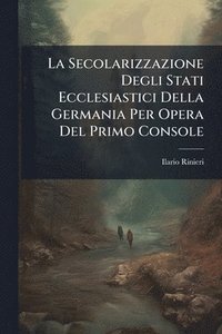 bokomslag Secolarizzazione Degli Stati Ecclesiastici Della Germania Per Opera Del Primo Console