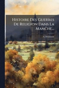 bokomslag Histoire Des Guerres De Religion Dans La Manche...