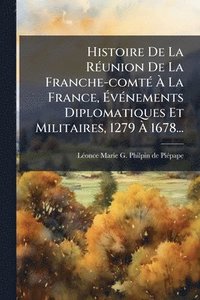 bokomslag Histoire De La RÃ(c)union De La Franche-comtÃ(c) Ã¿ La France, Ã¿vÃ(c)nements Diplomatiques Et Militaires, 1279 Ã¿ 1678...
