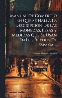 bokomslag Manual De Comercio En Que Se Halla La Descripcion De Las Monedas, Pesas Y Medidas Que Se Usan En Los Reynos De EspaÃ±a ...