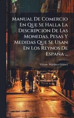 bokomslag Manual De Comercio En Que Se Halla La Descripcion De Las Monedas, Pesas Y Medidas Que Se Usan En Los Reynos De España ...