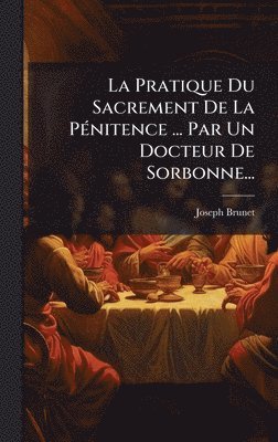 Joseph Brunet - Pratique Du Sacrement De La PÃ(c)nitence ... Par Un Docteur De Sorbonne..., Inbunden