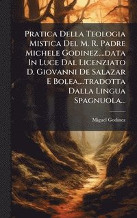 bokomslag Pratica Della Teologia Mistica Del M. R. Padre Michele Godinez, ...data In Luce Dal Licenziato D. Giovanni De Salazar E Bolea, ...tradotta Dalla Lingua Spagnuola...
