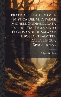 bokomslag Pratica Della Teologia Mistica Del M. R. Padre Michele Godinez, ...data In Luce Dal Licenziato D. Giovanni De Salazar E Bolea, ...tradotta Dalla Lingua Spagnuola...