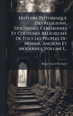 bokomslag Histoire Pittoresque Des Religions, Doctrines, CÃ(c)rÃ(c)monies Et Coutumes Religieuses De Tous Les Peuples Du Monde, Anciens Et Modernes, Volume 1...