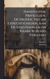 bokomslag Handvesten, Privilegien, Octroyen, Vry-en Gerechtigheden, Aan De Stad Haerlem En Haare Burgers Verleend