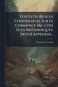 bokomslag Effets Du Blocus Continental Sur Le Commerce [&c.] Des Isles Britanniques. [with] Appendix...