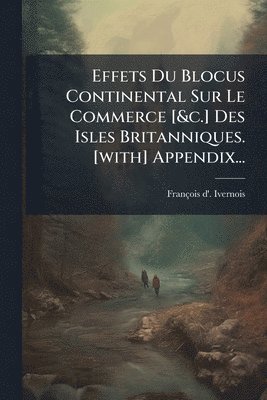bokomslag Effets Du Blocus Continental Sur Le Commerce [&c.] Des Isles Britanniques. [with] Appendix...