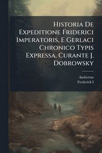 bokomslag Historia De Expeditione Friderici Imperatoris, E Gerlaci Chronico Typis Expressa, Curante J. Dobrowsky