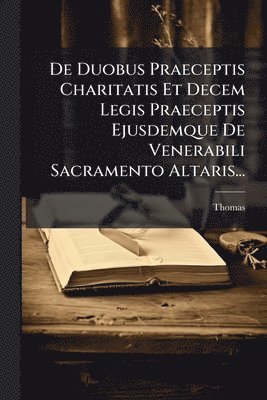 bokomslag De Duobus Praeceptis Charitatis Et Decem Legis Praeceptis Ejusdemque De Venerabili Sacramento Altaris...
