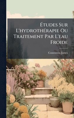 Constantin James - Ãtudes Sur L'hydrothÃ(c)rapie Ou Traitement Par L'eau Froide, Inbunden