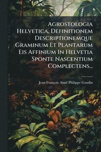 bokomslag Agrostologia Helvetica, Definitionem Descriptionemque Graminum Et Plantarum Eis Affinium In Helvetia Sponte Nascentium Complectens...