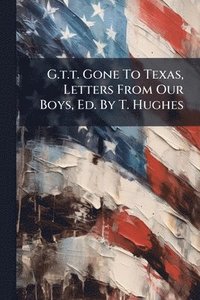 bokomslag G.t.t. Gone To Texas, Letters From Our Boys, Ed. By T. Hughes