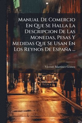 bokomslag Manual De Comercio En Que Se Halla La Descripcion De Las Monedas, Pesas Y Medidas Que Se Usan En Los Reynos De España ...