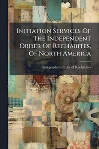 bokomslag Initiation Services Of The Independent Order Of Rechabites, Of North America