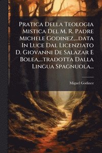 bokomslag Pratica Della Teologia Mistica Del M. R. Padre Michele Godinez, ...data In Luce Dal Licenziato D. Giovanni De Salazar E Bolea, ...tradotta Dalla Lingua Spagnuola...