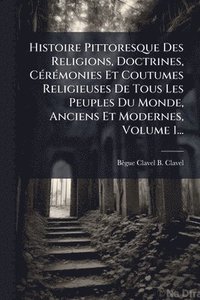 bokomslag Histoire Pittoresque Des Religions, Doctrines, CÃ(c)rÃ(c)monies Et Coutumes Religieuses De Tous Les Peuples Du Monde, Anciens Et Modernes, Volume 1...