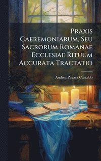 bokomslag Praxis Caeremoniarum, Seu Sacrorum Romanae Ecclesiae Rituum Accurata Tractatio
