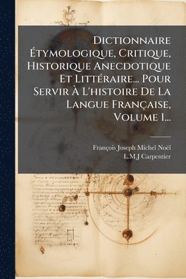 François-Joseph-Michel Noël, L M J Carpentier - Dictionnaire Ãtymologique, Critique, Historique Anecdotique Et LittÃ(c)raire... Pour Servir Ã L'histoire De La Langue Française, Volume 1..., Häftad