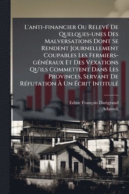 bokomslag L'anti-financier Ou RelevÃ(c) De Quelques-unes Des Malversations Dont Se Rendent Journellement Coupables Les Fermiers-gÃ(c)nÃ(c)raux Et Des Vexations
